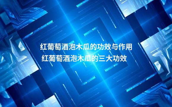 红葡萄酒泡木瓜的功效与作用 红葡萄酒泡木瓜的三大功效